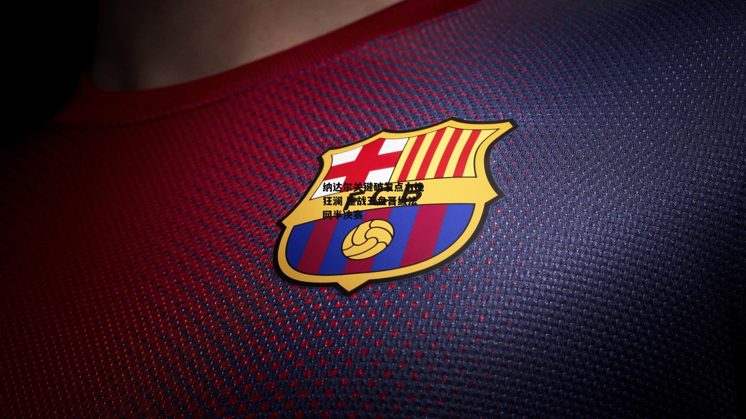 纳达尔关键破发点力挽狂澜 鏖战五盘晋级法网半决赛