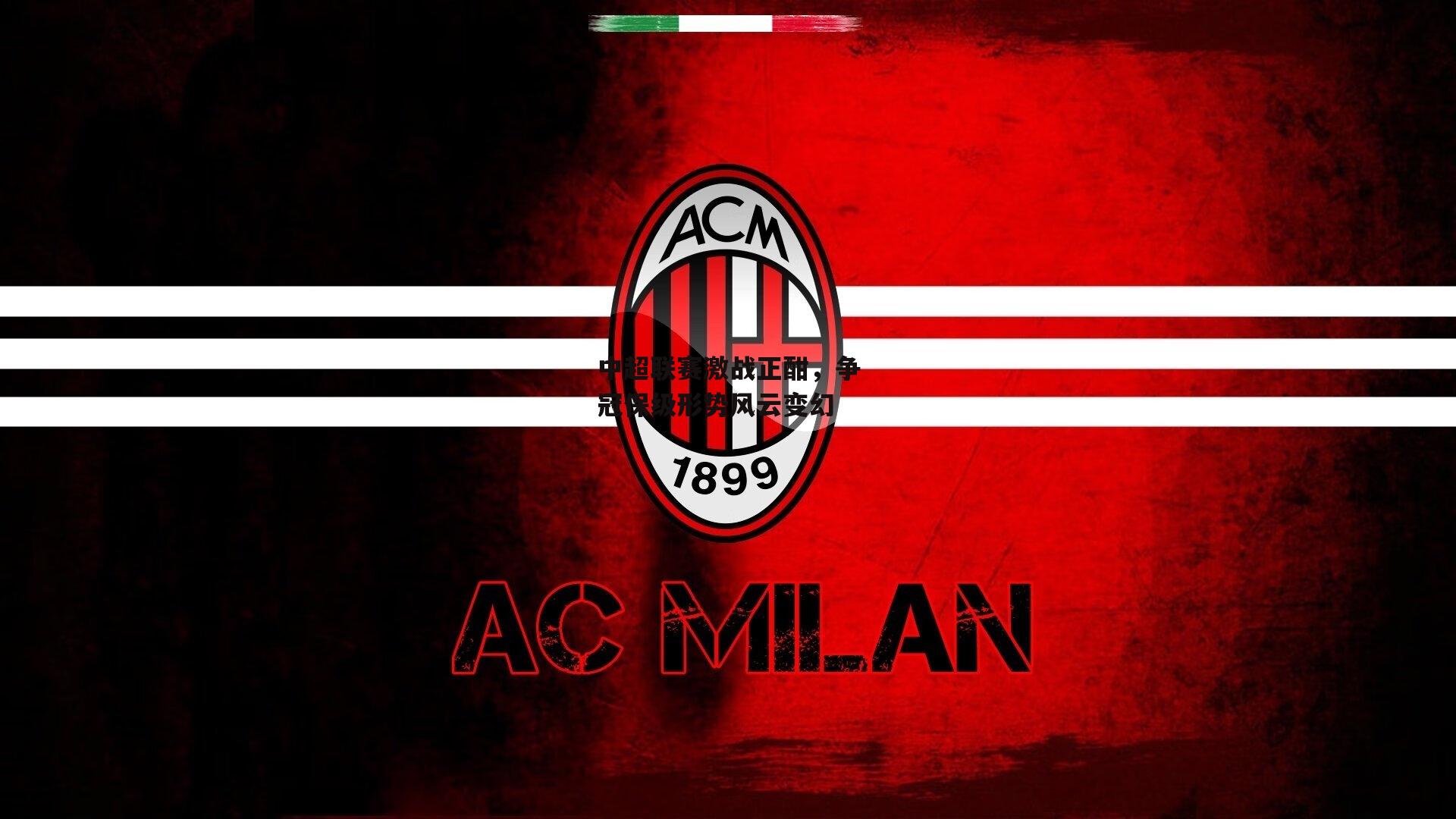 中超联赛激战正酣，争冠保级形势风云变幻-ac米兰